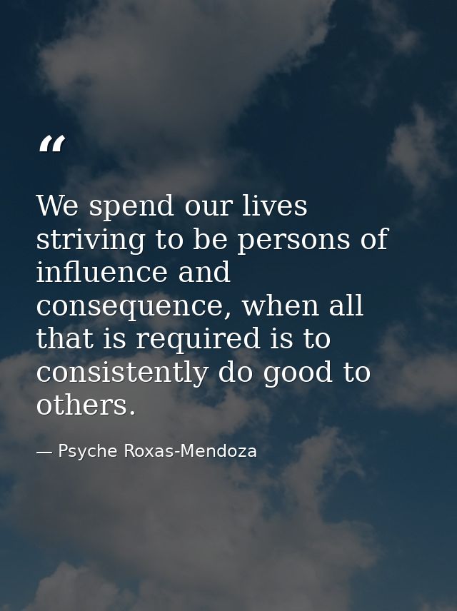 We spend our lives striving to be persons of influence and consequence, when all that is required is to consistently do  — Psyche Roxas-Mendoza