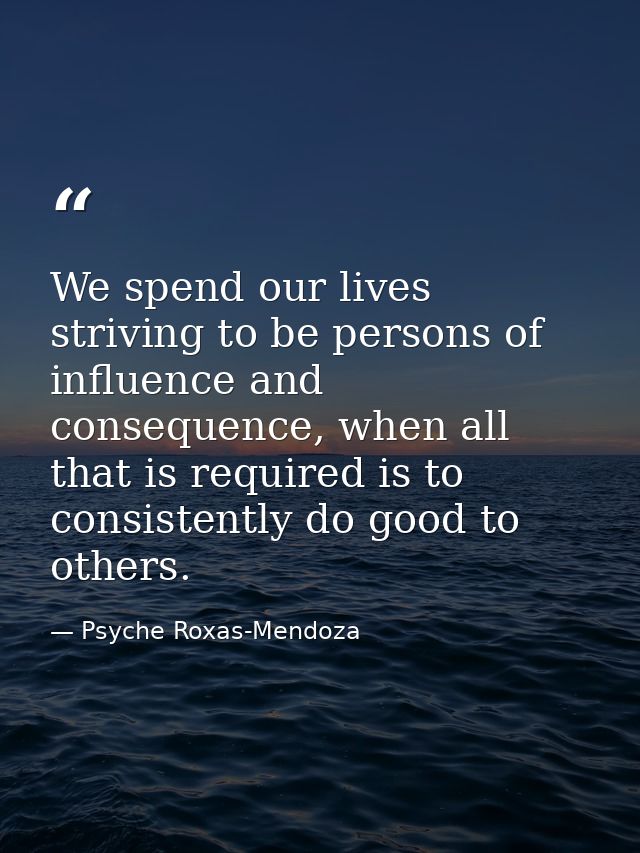 We spend our lives striving to be persons of influence and consequence, when all that is required is to consistently do  — Psyche Roxas-Mendoza
