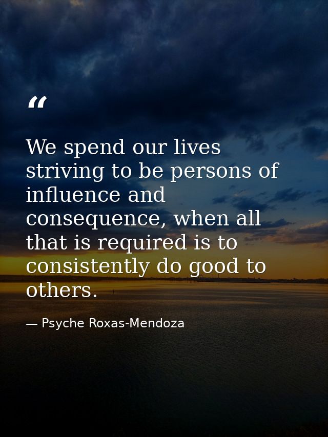 We spend our lives striving to be persons of influence and consequence, when all that is required is to consistently do  — Psyche Roxas-Mendoza
