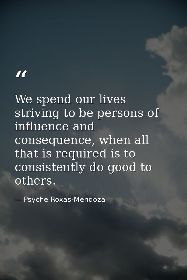 We spend our lives striving to be persons of influence and consequence, when all that is required is to consistently do  — Psyche Roxas-Mendoza