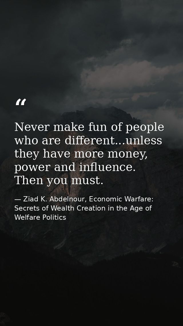 Never make fun of people who are different...unless they have more money, power and influence. Then you must. — Ziad K. Abdelnour, Economic Warfare: Secrets of Wealth Creation in the Age of Welfare Politics