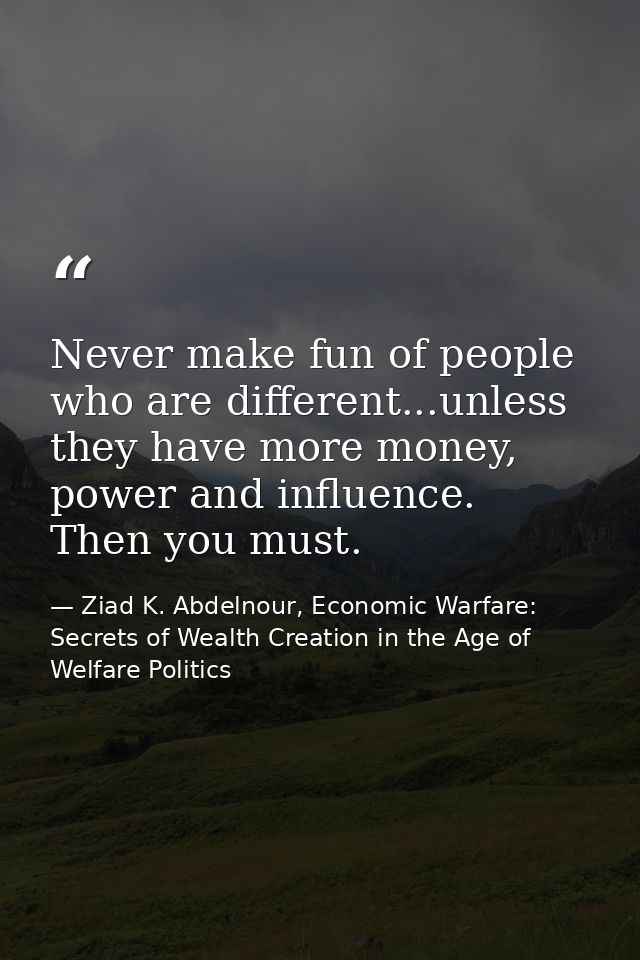 Never make fun of people who are different...unless they have more money, power and influence. Then you must. — Ziad K. Abdelnour, Economic Warfare: Secrets of Wealth Creation in the Age of Welfare Politics