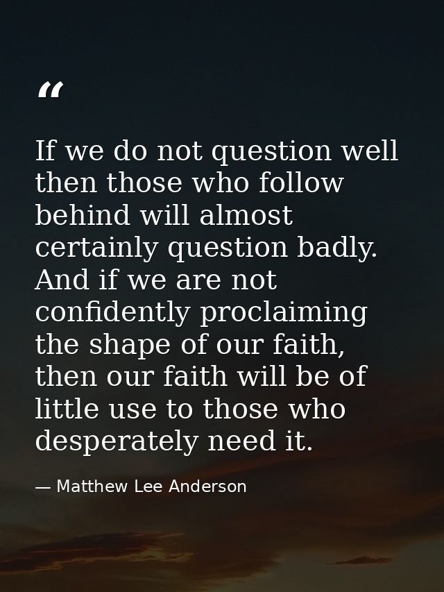 If we do not question well then those who follow behind will almost certainly question badly. And if we are not confiden — Matthew Lee Anderson