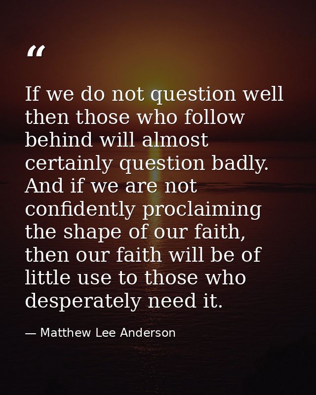 If we do not question well then those who follow behind will almost certainly question badly. And if we are not confiden — Matthew Lee Anderson