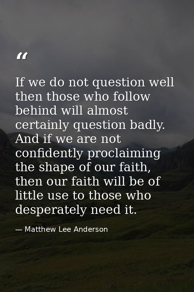 If we do not question well then those who follow behind will almost certainly question badly. And if we are not confiden — Matthew Lee Anderson