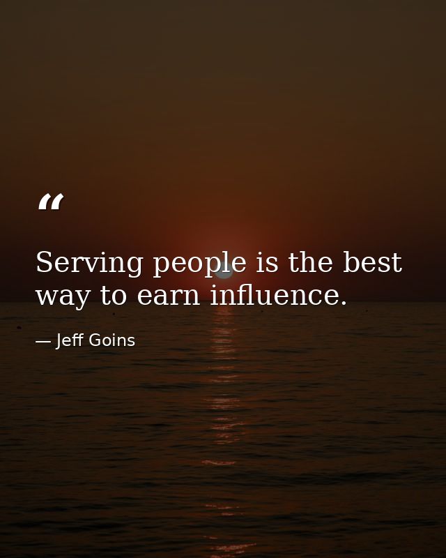 Serving people is the best way to earn influence. — Jeff Goins