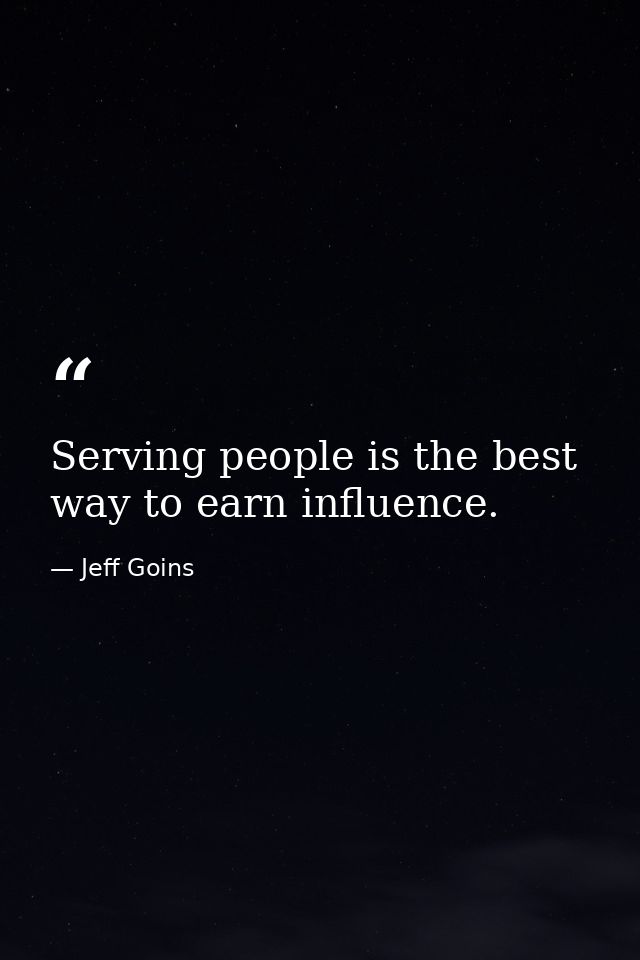 Serving people is the best way to earn influence. — Jeff Goins