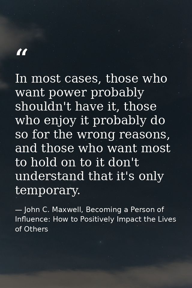 In most cases, those who want power probably shouldn't have it, those who enjoy it probably do so for the wrong reasons, — John C. Maxwell, Becoming a Person of Influence: How to Positively Impact the Lives of Others