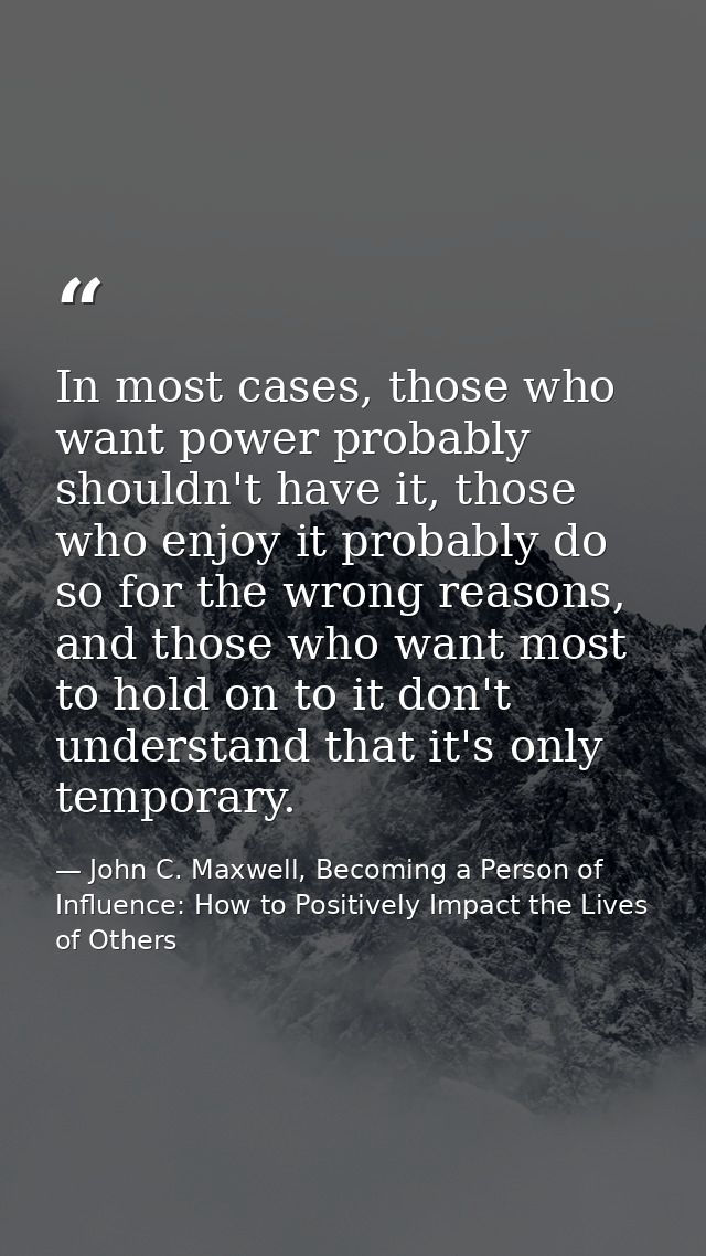 In most cases, those who want power probably shouldn't have it, those who enjoy it probably do so for the wrong reasons, — John C. Maxwell, Becoming a Person of Influence: How to Positively Impact the Lives of Others