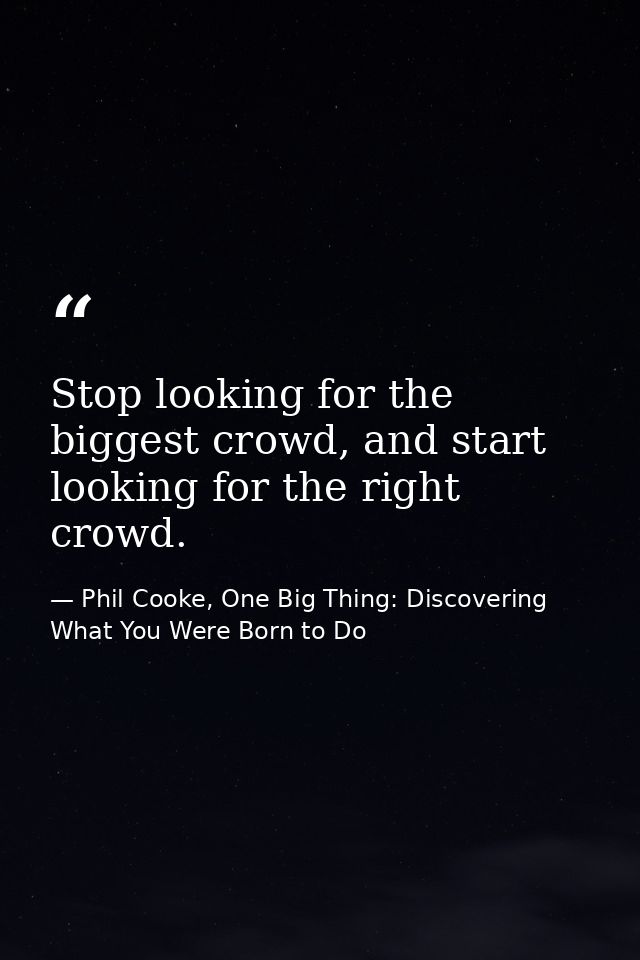 Stop looking for the biggest crowd, and start looking for the right crowd. — Phil Cooke, One Big Thing: Discovering What You Were Born to Do