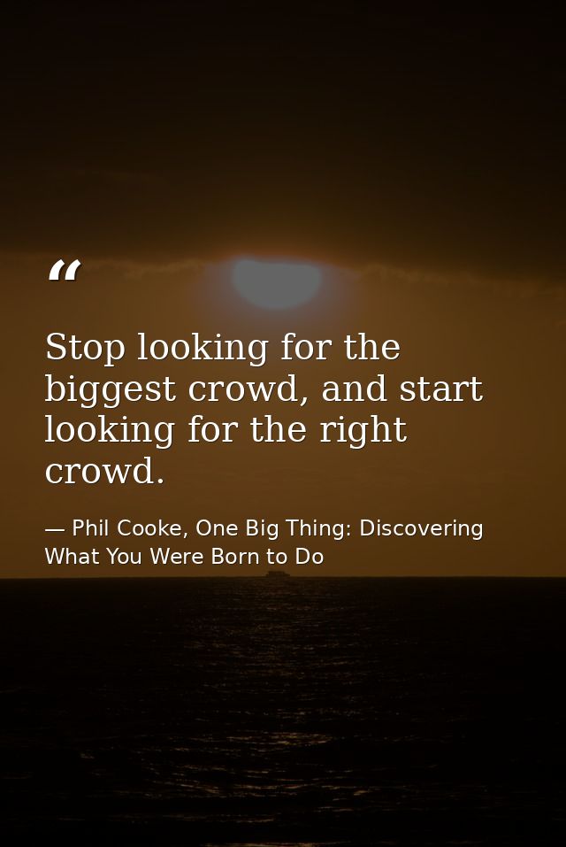 Stop looking for the biggest crowd, and start looking for the right crowd. — Phil Cooke, One Big Thing: Discovering What You Were Born to Do