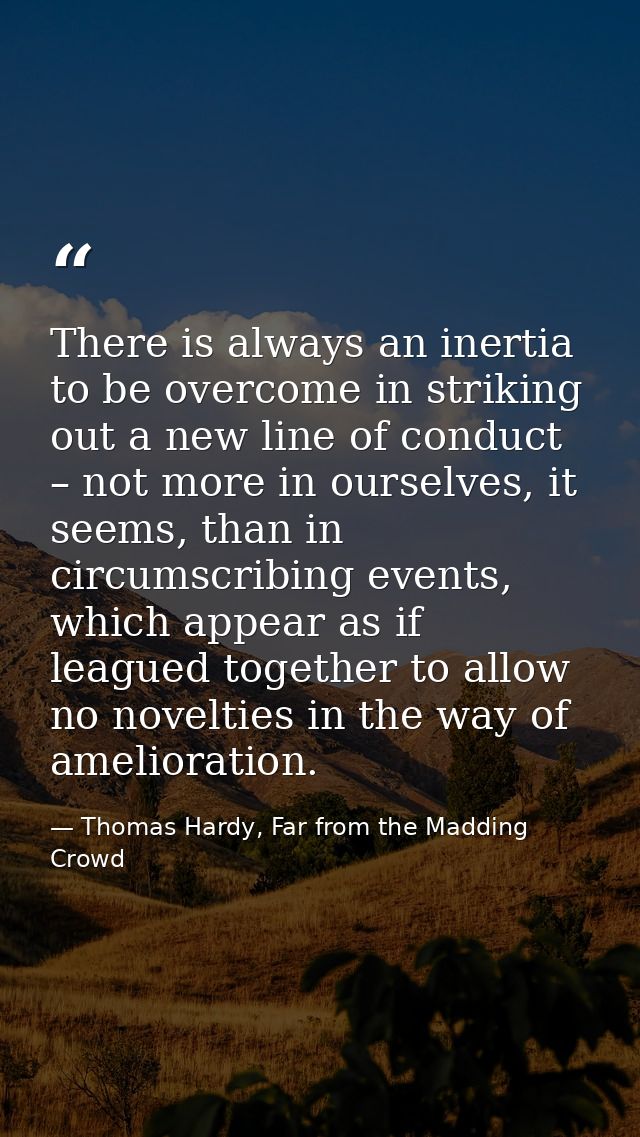 There is always an inertia to be overcome in striking out a new line of conduct – not more in ourselves, it seems, than  — Thomas Hardy, Far from the Madding Crowd