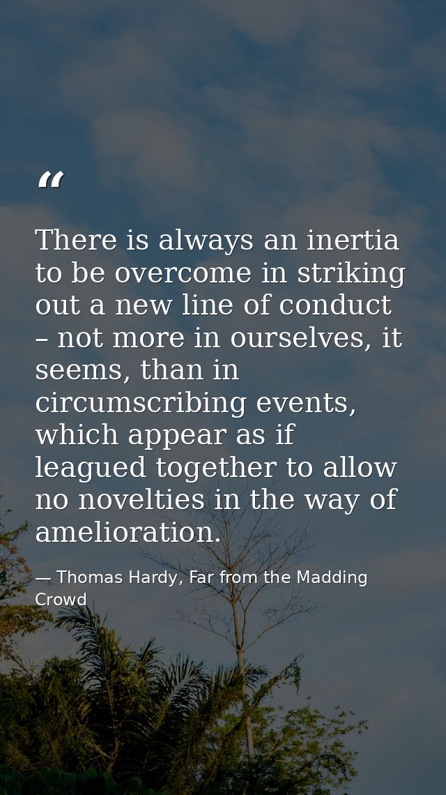 There is always an inertia to be overcome in striking out a new line of conduct – not more in ourselves, it seems, than  — Thomas Hardy, Far from the Madding Crowd