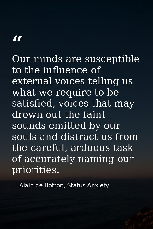 Our minds are susceptible to the influence of external voices telling us what we require to be satisfied, voices that ma — Alain de Botton, Status Anxiety