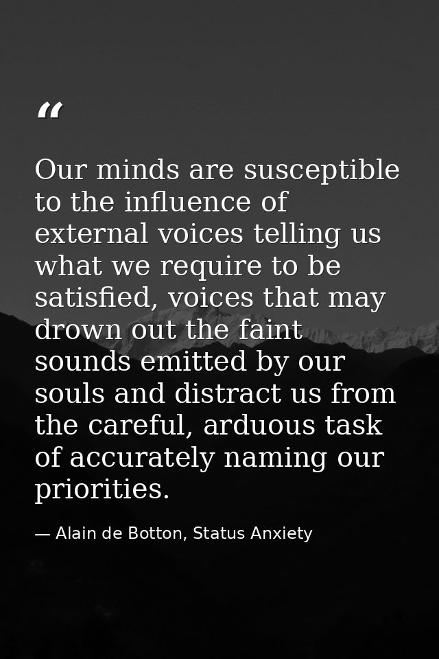 Our minds are susceptible to the influence of external voices telling us what we require to be satisfied, voices that ma — Alain de Botton, Status Anxiety