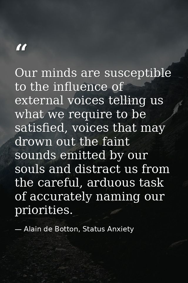 Our minds are susceptible to the influence of external voices telling us what we require to be satisfied, voices that ma — Alain de Botton, Status Anxiety