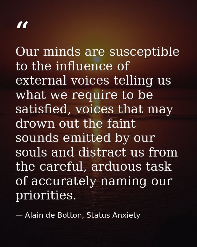 Our minds are susceptible to the influence of external voices telling us what we require to be satisfied, voices that ma — Alain de Botton, Status Anxiety