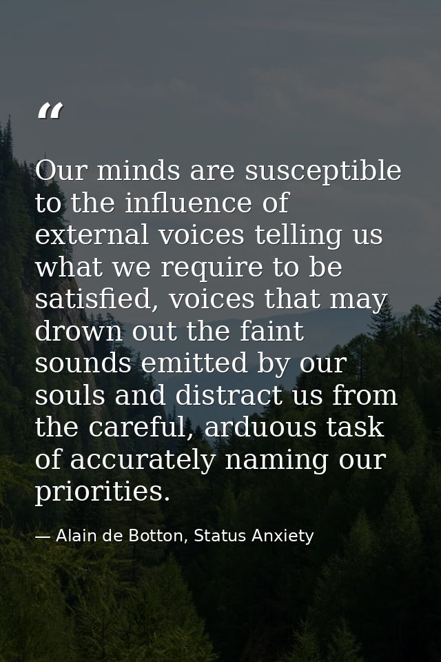 Our minds are susceptible to the influence of external voices telling us what we require to be satisfied, voices that ma — Alain de Botton, Status Anxiety