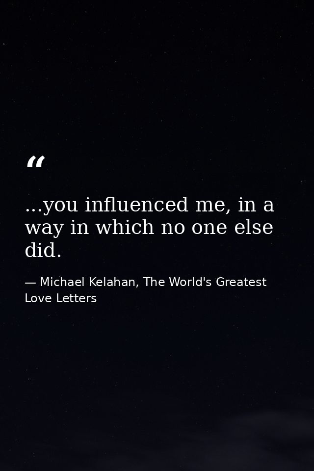 ...you influenced me, in a way in which no one else did. — Michael Kelahan, The World's Greatest Love Letters