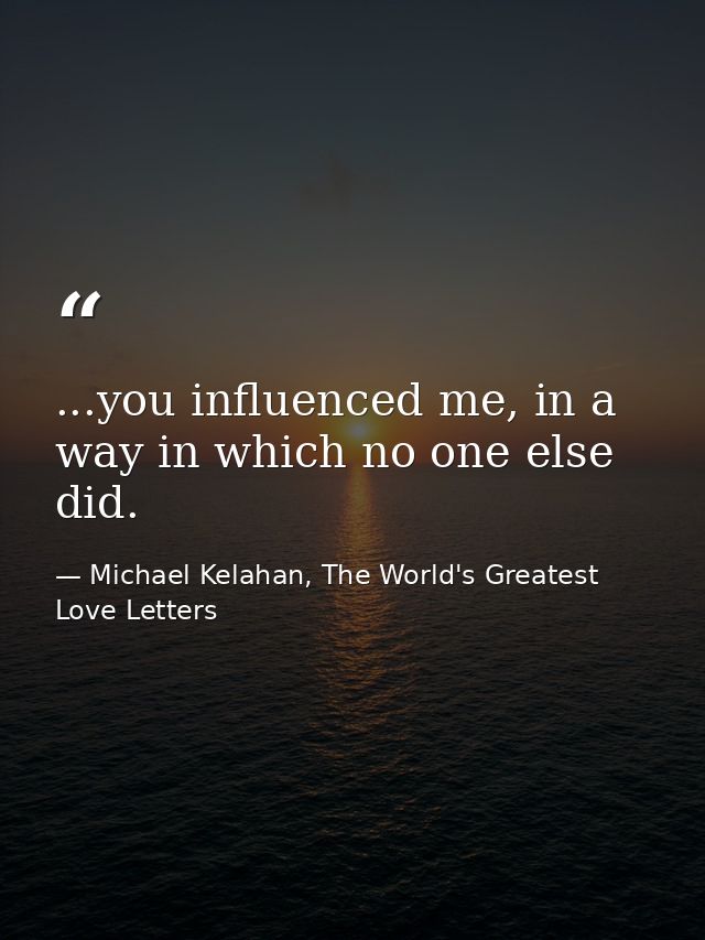 ...you influenced me, in a way in which no one else did. — Michael Kelahan, The World's Greatest Love Letters