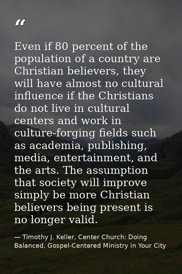 Even if 80 percent of the population of a country are Christian believers, they will have almost no cultural influence i — Timothy J. Keller, Center Church: Doing Balanced, Gospel-Centered Ministry in Your City