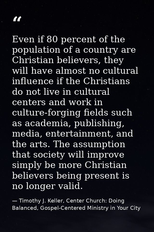 Even if 80 percent of the population of a country are Christian believers, they will have almost no cultural influence i — Timothy J. Keller, Center Church: Doing Balanced, Gospel-Centered Ministry in Your City