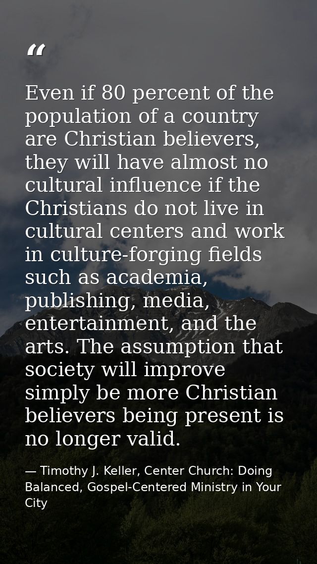 Even if 80 percent of the population of a country are Christian believers, they will have almost no cultural influence i — Timothy J. Keller, Center Church: Doing Balanced, Gospel-Centered Ministry in Your City