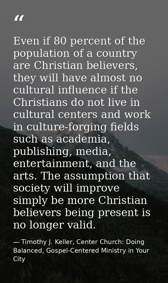 Even if 80 percent of the population of a country are Christian believers, they will have almost no cultural influence i — Timothy J. Keller, Center Church: Doing Balanced, Gospel-Centered Ministry in Your City
