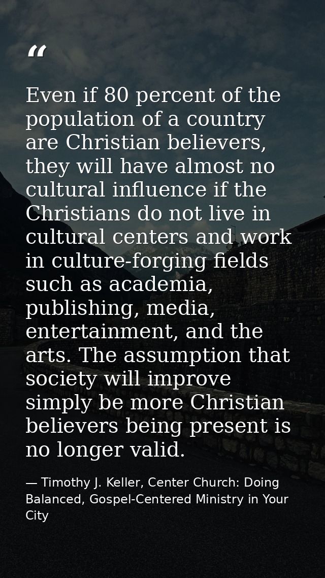Even if 80 percent of the population of a country are Christian believers, they will have almost no cultural influence i — Timothy J. Keller, Center Church: Doing Balanced, Gospel-Centered Ministry in Your City