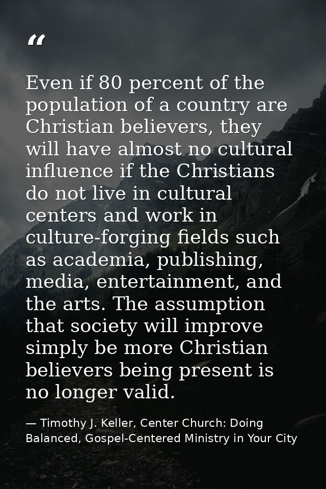Even if 80 percent of the population of a country are Christian believers, they will have almost no cultural influence i — Timothy J. Keller, Center Church: Doing Balanced, Gospel-Centered Ministry in Your City