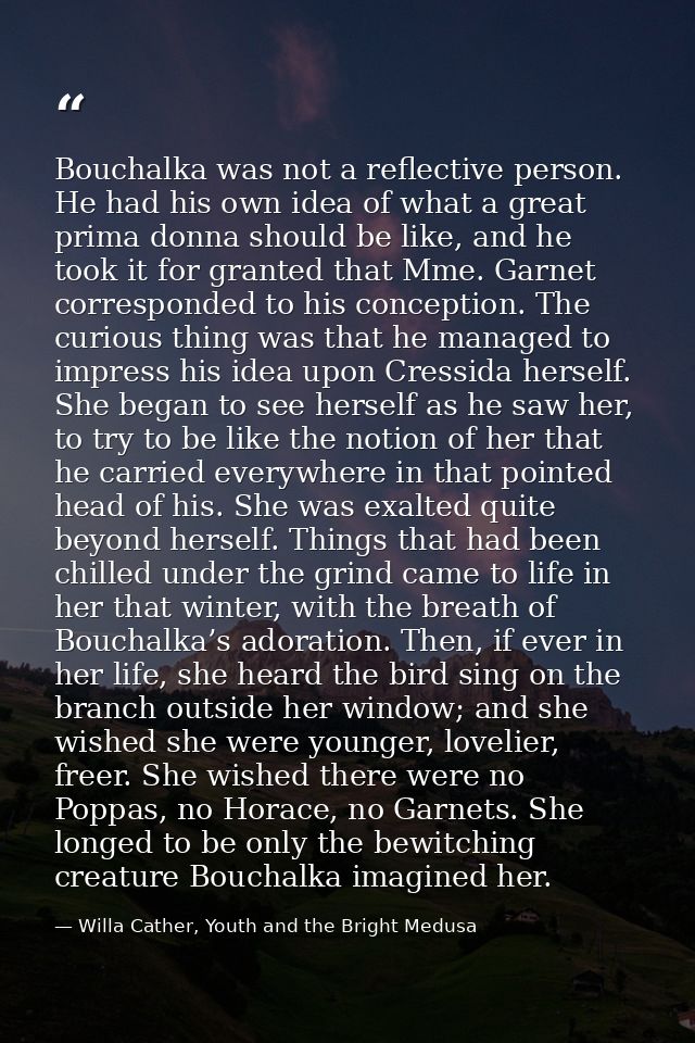Bouchalka was not a reflective person. He had his own idea of what a great prima donna should be like, and he took it fo — Willa Cather, Youth and the Bright Medusa