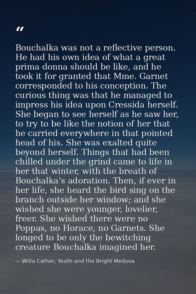 Bouchalka was not a reflective person. He had his own idea of what a great prima donna should be like, and he took it fo — Willa Cather, Youth and the Bright Medusa