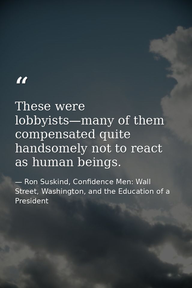 These were lobbyists—many of them compensated quite handsomely not to react as human beings. — Ron Suskind, Confidence Men: Wall Street, Washington, and the Education of a President