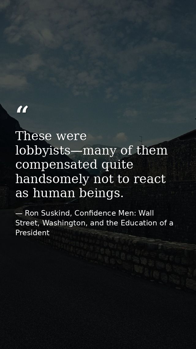These were lobbyists—many of them compensated quite handsomely not to react as human beings. — Ron Suskind, Confidence Men: Wall Street, Washington, and the Education of a President