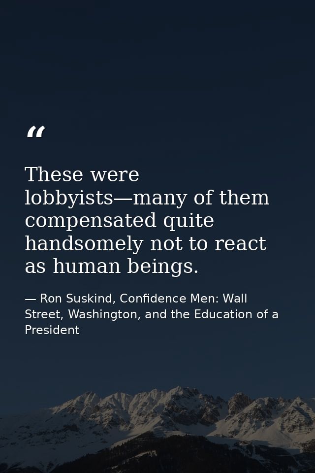 These were lobbyists—many of them compensated quite handsomely not to react as human beings. — Ron Suskind, Confidence Men: Wall Street, Washington, and the Education of a President