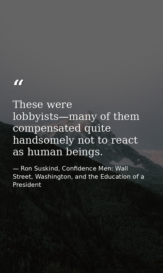 These were lobbyists—many of them compensated quite handsomely not to react as human beings. — Ron Suskind, Confidence Men: Wall Street, Washington, and the Education of a President