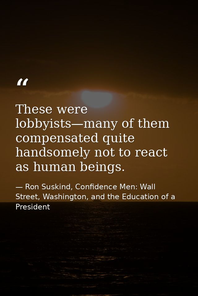 These were lobbyists—many of them compensated quite handsomely not to react as human beings. — Ron Suskind, Confidence Men: Wall Street, Washington, and the Education of a President