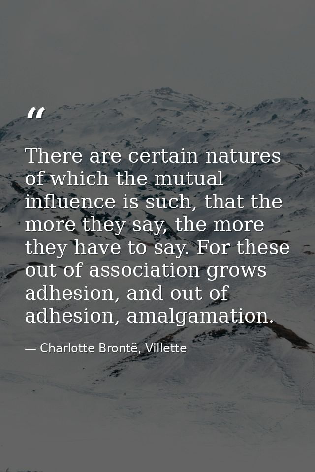 There are certain natures of which the mutual influence is such, that the more they say, the more they have to say. For  — Charlotte Brontë, Villette