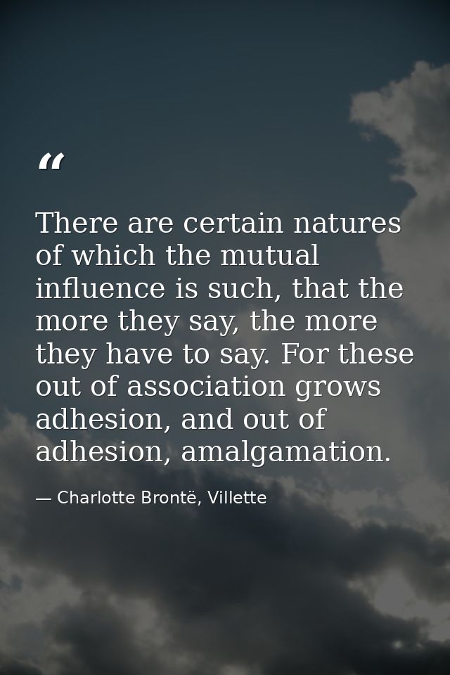 There are certain natures of which the mutual influence is such, that the more they say, the more they have to say. For  — Charlotte Brontë, Villette
