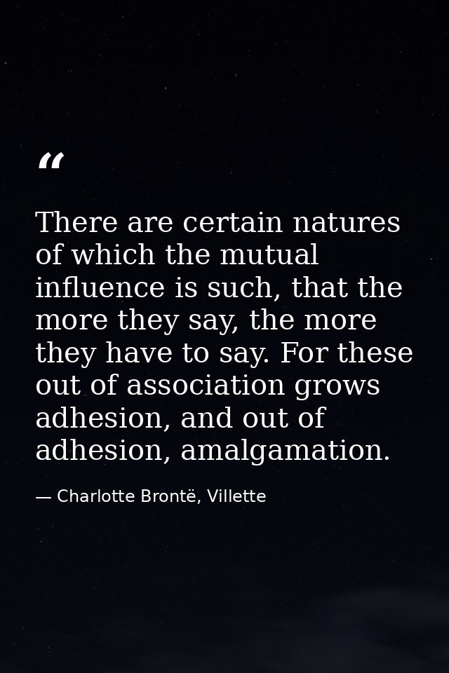 There are certain natures of which the mutual influence is such, that the more they say, the more they have to say. For  — Charlotte Brontë, Villette
