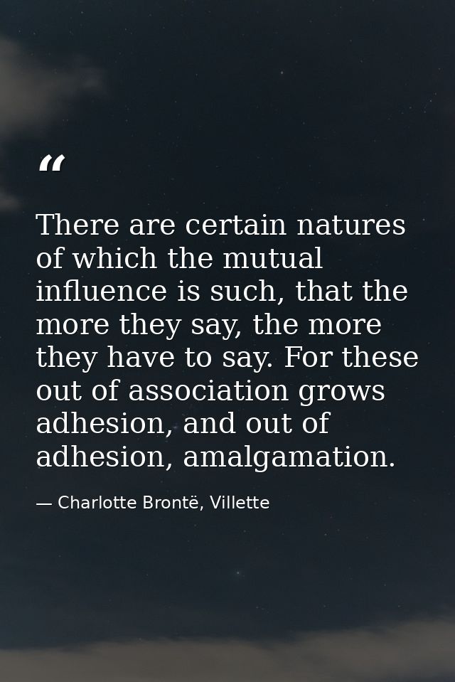 There are certain natures of which the mutual influence is such, that the more they say, the more they have to say. For  — Charlotte Brontë, Villette