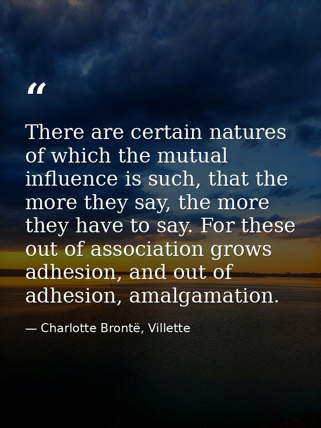 There are certain natures of which the mutual influence is such, that the more they say, the more they have to say. For  — Charlotte Brontë, Villette