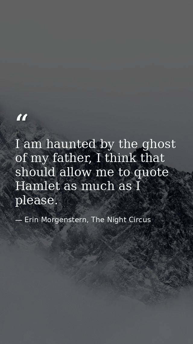 I am haunted by the ghost of my father, I think that should allow me to quote Hamlet as much as I please. — Erin Morgenstern, The Night Circus