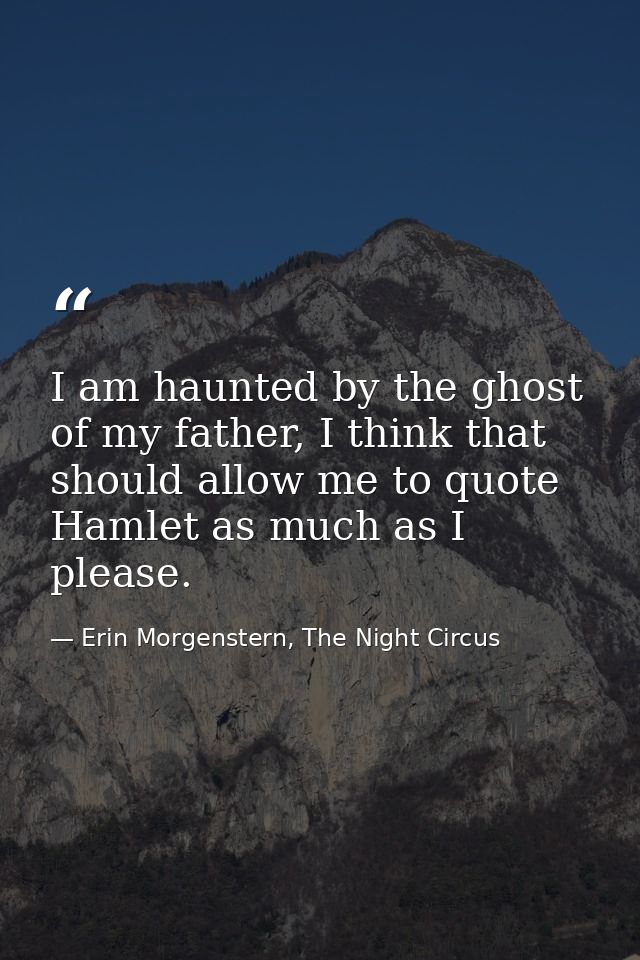 I am haunted by the ghost of my father, I think that should allow me to quote Hamlet as much as I please. — Erin Morgenstern, The Night Circus