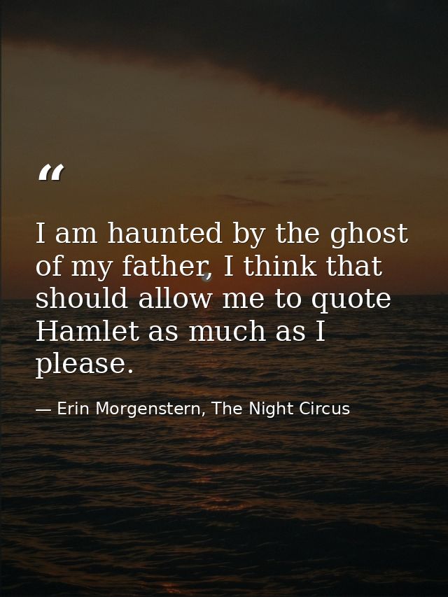 I am haunted by the ghost of my father, I think that should allow me to quote Hamlet as much as I please. — Erin Morgenstern, The Night Circus