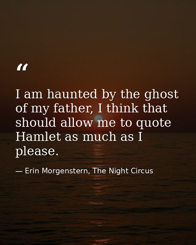I am haunted by the ghost of my father, I think that should allow me to quote Hamlet as much as I please. — Erin Morgenstern, The Night Circus