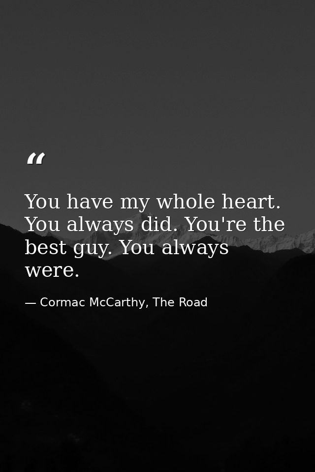 You have my whole heart. You always did. You're the best guy. You always were. — Cormac McCarthy, The Road