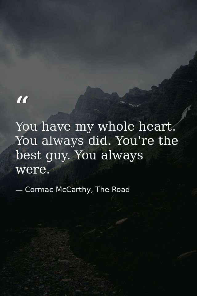 You have my whole heart. You always did. You're the best guy. You always were. — Cormac McCarthy, The Road