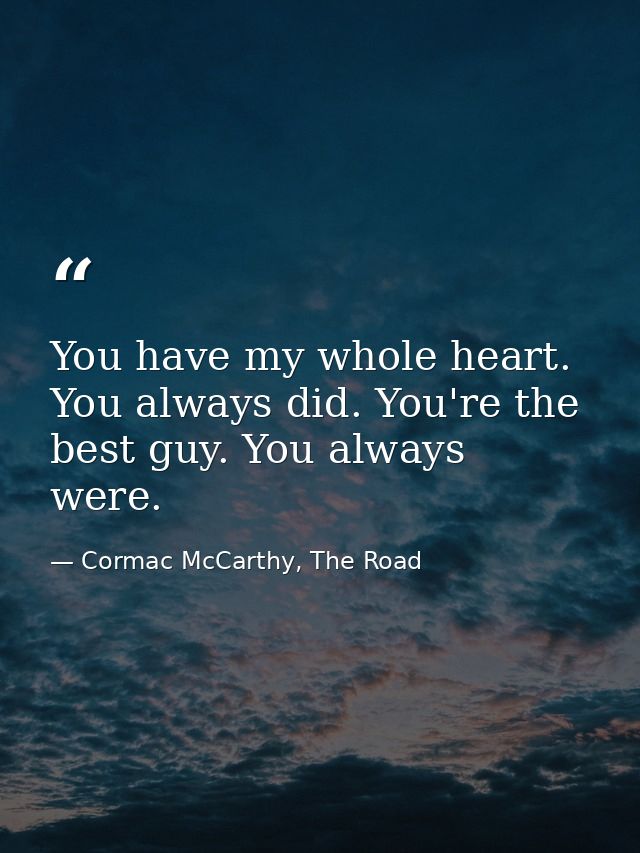 You have my whole heart. You always did. You're the best guy. You always were. — Cormac McCarthy, The Road