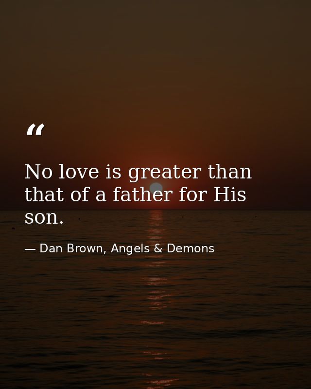 No love is greater than that of a father for His son. — Dan Brown, Angels & Demons